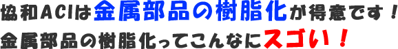 協和ACIは金属部品の樹脂化が得意です